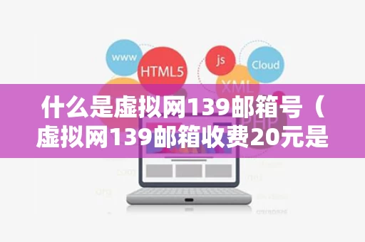 什么是虚拟网139邮箱号（虚拟网139邮箱收费20元是不知情的收费）