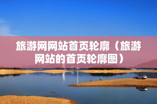 旅游网网站首页轮廓（旅游网站的首页轮廓图）