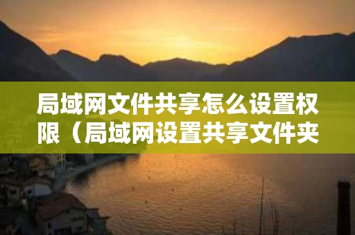 局域网文件共享怎么设置权限（局域网设置共享文件夹的步骤）