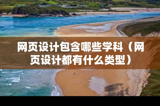 网页设计包含哪些学科（网页设计都有什么类型）