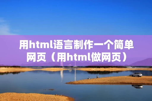 用html语言制作一个简单网页（用html做网页）