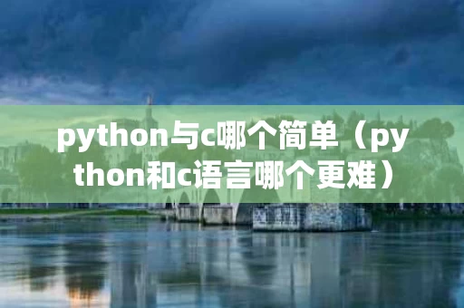 python与c哪个简单（python和c语言哪个更难）