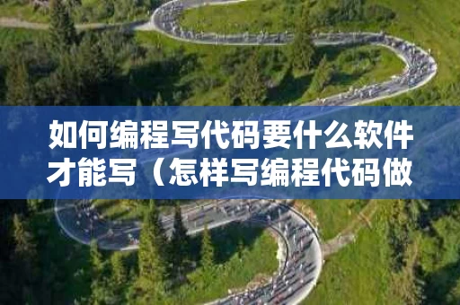 如何编程写代码要什么软件才能写（怎样写编程代码做软件）