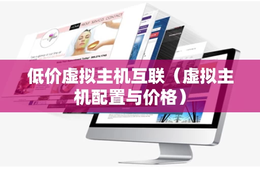 低价虚拟主机互联（虚拟主机配置与价格）