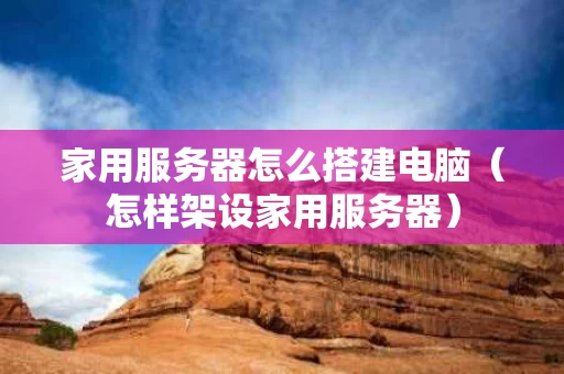 家用服务器怎么搭建电脑（怎样架设家用服务器）