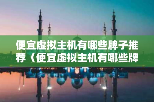 便宜虚拟主机有哪些牌子推荐（便宜虚拟主机有哪些牌子推荐知乎）