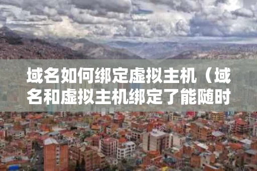 域名如何绑定虚拟主机（域名和虚拟主机绑定了能随时解绑吗）