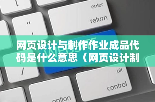 网页设计与制作作业成品代码是什么意思（网页设计制作网站作业）
