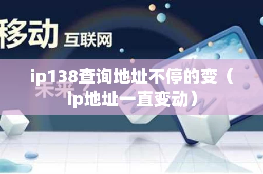 ip138查询地址不停的变（ip地址一直变动）