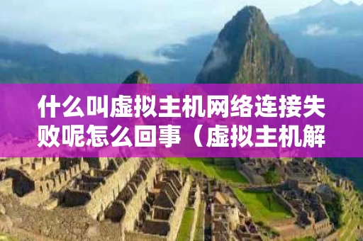 什么叫虚拟主机网络连接失败呢怎么回事（虚拟主机解释）
