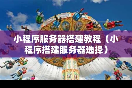 小程序服务器搭建教程（小程序搭建服务器选择）