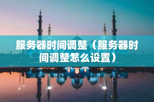 服务器时间调整（服务器时间调整怎么设置）