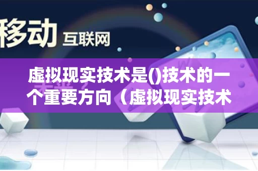 虚拟现实技术是()技术的一个重要方向（虚拟现实技术最重要的技术特征）