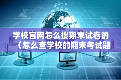 学校官网怎么搜期末试卷的（怎么查学校的期末考试题）