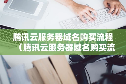 腾讯云服务器域名购买流程（腾讯云服务器域名购买流程图）