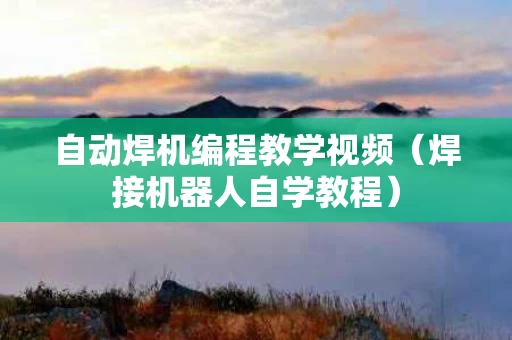 自动焊机编程教学视频（焊接机器人自学教程）