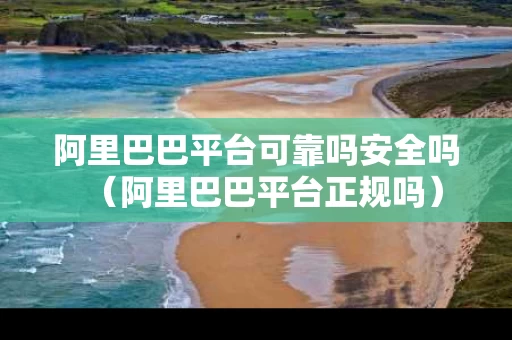 阿里巴巴平台可靠吗安全吗（阿里巴巴平台正规吗）