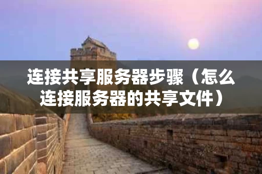 连接共享服务器步骤（怎么连接服务器的共享文件）