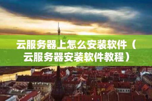 云服务器上怎么安装软件（云服务器安装软件教程）