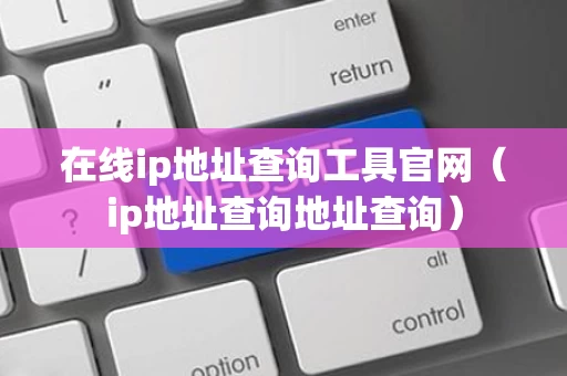 在线ip地址查询工具官网（ip地址查询地址查询）