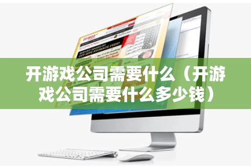 开游戏公司需要什么（开游戏公司需要什么多少钱）