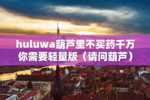 huluwa葫芦里不买药千万你需要轻量版（请问葫芦）