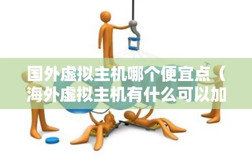 国外虚拟主机哪个便宜点（海外虚拟主机有什么可以加速）