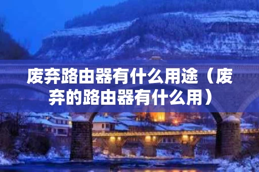 废弃路由器有什么用途（废弃的路由器有什么用）