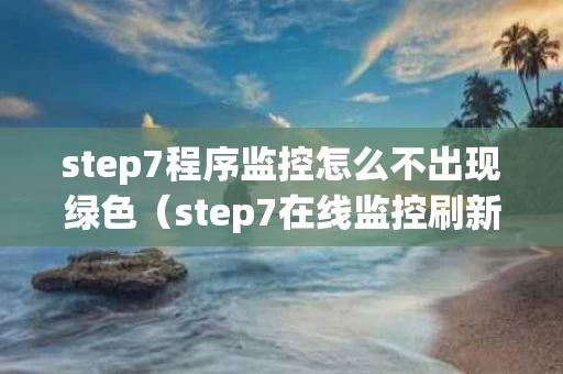 step7程序监控怎么不出现绿色（step7在线监控刷新慢）