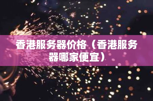 香港服务器价格（香港服务器哪家便宜）