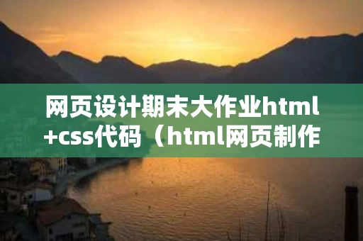 网页设计期末大作业html+css代码（html网页制作期末大作业）