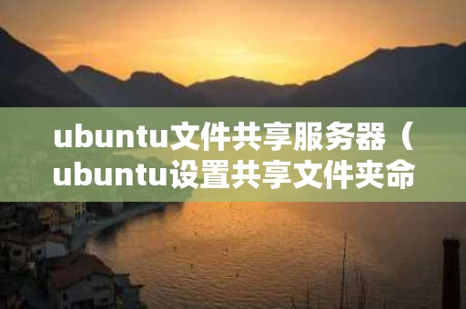 ubuntu文件共享服务器（ubuntu设置共享文件夹命令）