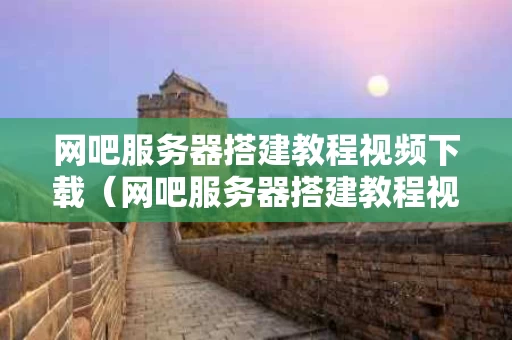 网吧服务器搭建教程视频下载（网吧服务器搭建教程视频下载软件）