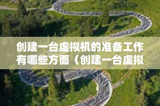 创建一台虚拟机的准备工作有哪些方面（创建一台虚拟机的准备工作有哪些方面的问题）