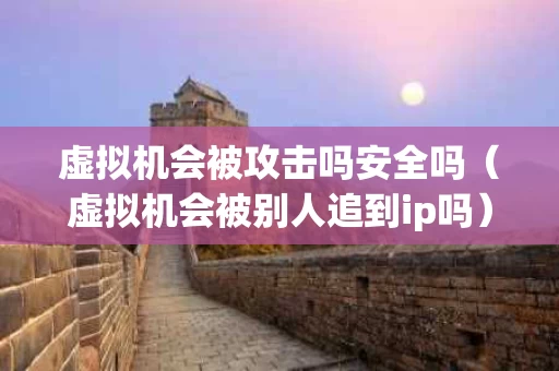虚拟机会被攻击吗安全吗（虚拟机会被别人追到ip吗）