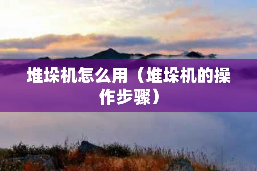 堆垛机怎么用（堆垛机的操作步骤）