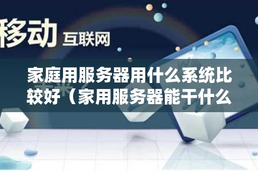 家庭用服务器用什么系统比较好（家用服务器能干什么）