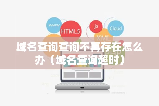 域名查询查询不再存在怎么办（域名查询超时）