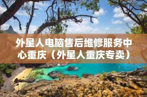 外星人电脑售后维修服务中心重庆（外星人重庆专卖）