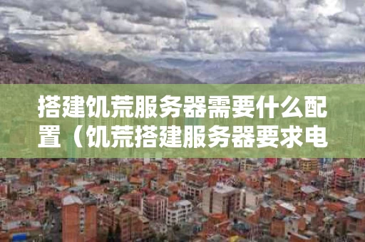 搭建饥荒服务器需要什么配置（饥荒搭建服务器要求电脑配置）