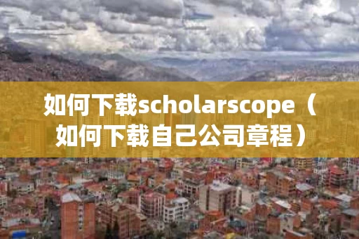 如何下载scholarscope（如何下载自己公司章程）