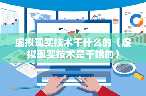 虚拟现实技术干什么的（虚拟现实技术是干啥的）