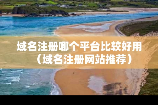 域名注册哪个平台比较好用（域名注册网站推荐）