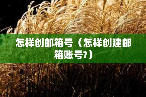 怎样创邮箱号（怎样创建邮箱账号?）