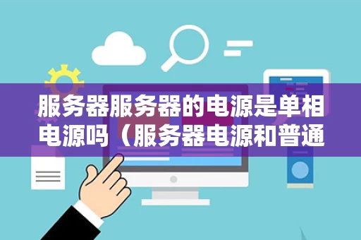 服务器服务器的电源是单相电源吗（服务器电源和普通电源）