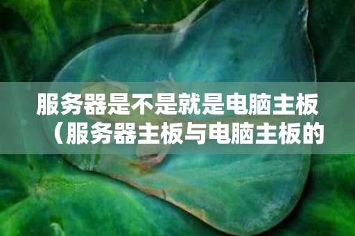 服务器是不是就是电脑主板（服务器主板与电脑主板的区别）