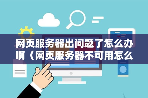 网页服务器出问题了怎么办啊（网页服务器不可用怎么回事）