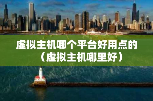 虚拟主机哪个平台好用点的（虚拟主机哪里好）