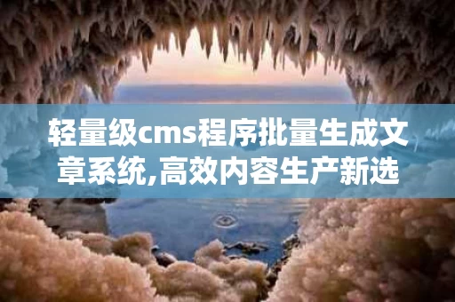 轻量级cms程序批量生成文章系统,高效内容生产新选择