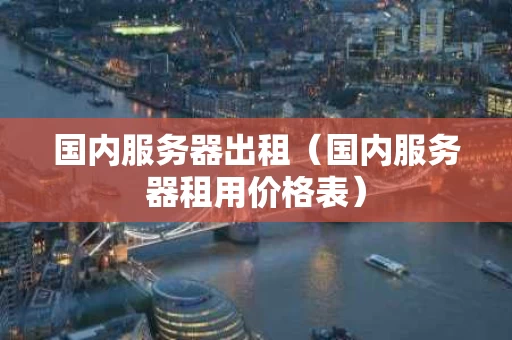 国内服务器出租（国内服务器租用价格表）